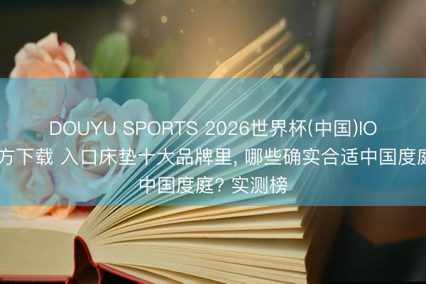 DOUYU SPORTS 2026世界杯(中国)IOS/安卓官方下载 入口床垫十大品牌里， 哪些确实合适中国度庭? 实测榜
