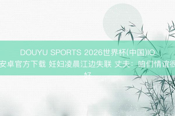 DOUYU SPORTS 2026世界杯(中国)IOS/安卓官方下载 妊妇凌晨江边失联 丈夫：咱们情谊很好