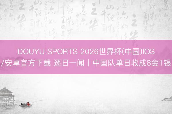DOUYU SPORTS 2026世界杯(中国)IOS/安卓官方下载 逐日一闻丨中国队单日收成8金1银