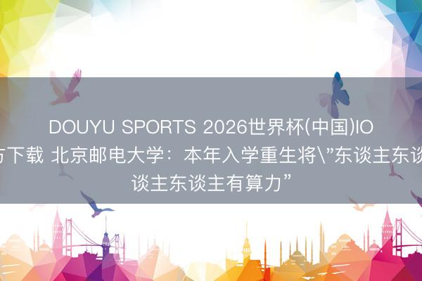 DOUYU SPORTS 2026世界杯(中国)IOS/安卓官方下载 北京邮电大学：本年入学重生将