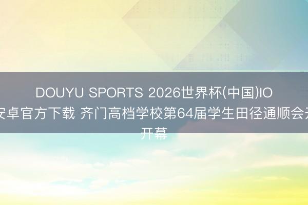 DOUYU SPORTS 2026世界杯(中国)IOS/安卓官方下载 齐门高档学校第64届学生田径通顺会开幕