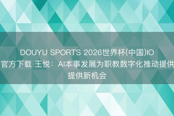 DOUYU SPORTS 2026世界杯(中国)IOS/安卓官方下载 王悦：AI本事发展为职教数字化推动提供新机会