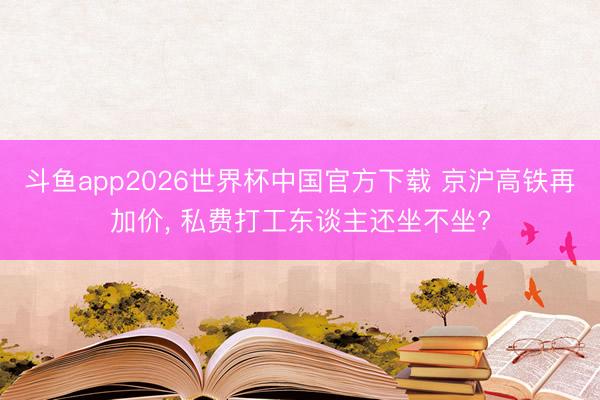斗鱼app2026世界杯中国官方下载 京沪高铁再加价， 私费打工东谈主还坐不坐?