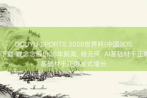 DOUYU SPORTS 2026世界杯(中国)IOS/安卓官方下载 联念念股价26年新高， 杨元庆: AI基础材干正爆发式增长