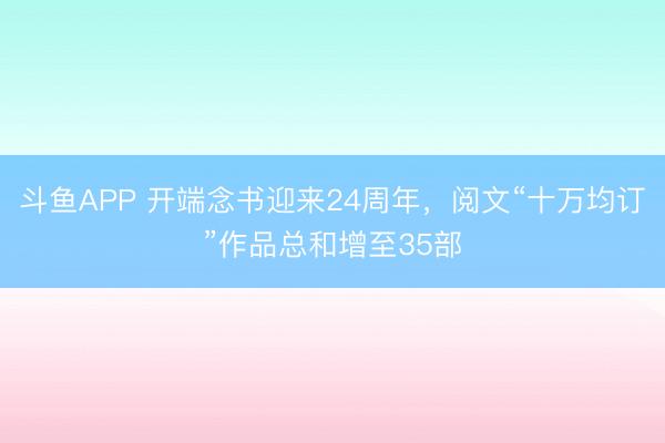 斗鱼APP 开端念书迎来24周年，阅文“十万均订”作品总和增至35部