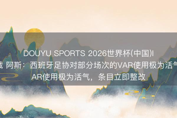 DOUYU SPORTS 2026世界杯(中国)IOS/安卓官方下载 阿斯：西班牙足协对部分场次的VAR使用极为活气，条目立即整改
