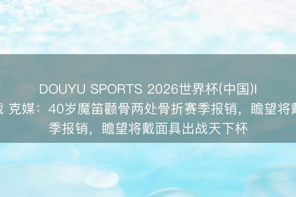 DOUYU SPORTS 2026世界杯(中国)IOS/安卓官方下载 克媒：40岁魔笛颧骨两处骨折赛季报销，瞻望将戴面具出战天下杯
