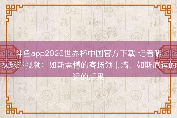 斗鱼app2026世界杯中国官方下载 记者晒泰山队球迷视频：如斯震憾的客场领巾墙，如斯厄运的后果