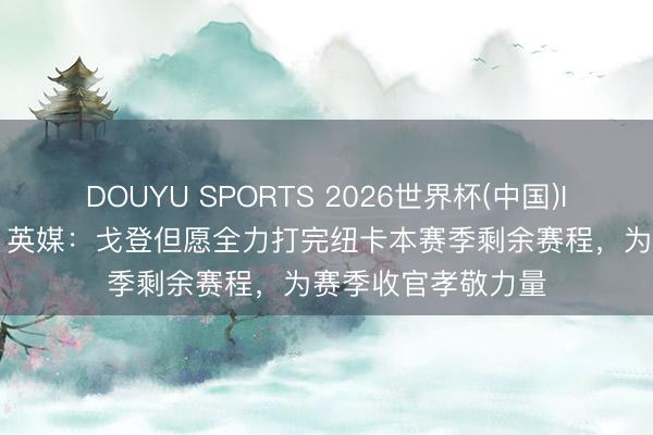 DOUYU SPORTS 2026世界杯(中国)IOS/安卓官方下载 英媒：戈登但愿全力打完纽卡本赛季剩余赛程，为赛季收官孝敬力量