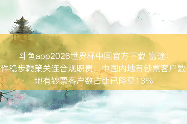 斗鱼app2026世界杯中国官方下载 富途：严格按照监管条件稳步鞭策关连合规职责，中国内地有钞票客户数占比已降至13%
