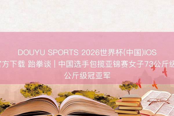 DOUYU SPORTS 2026世界杯(中国)IOS/安卓官方下载 跆拳谈 | 中国选手包揽亚锦赛女子73公斤级冠亚军