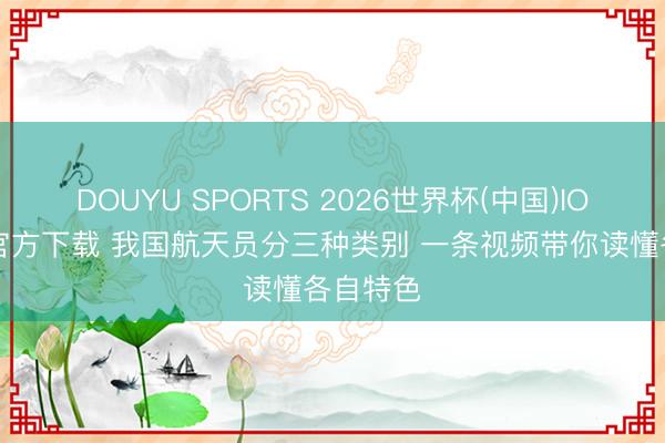 DOUYU SPORTS 2026世界杯(中国)IOS/安卓官方下载 我国航天员分三种类别 一条视频带你读懂各自特色
