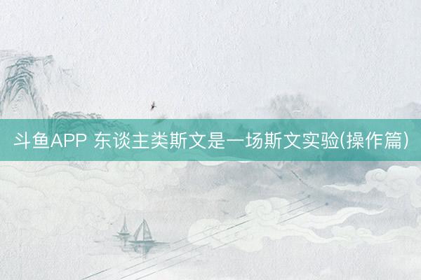 斗鱼APP 东谈主类斯文是一场斯文实验(操作篇)