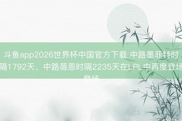 斗鱼app2026世界杯中国官方下载 中路墨菲特时隔1792天、中路薇恩时隔2235天在LPL中再度登场
