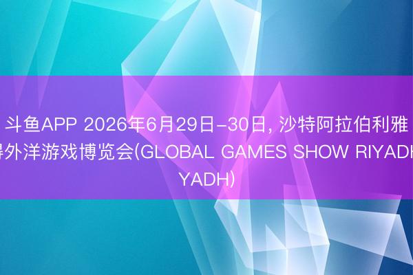 斗鱼APP 2026年6月29日-30日， 沙特阿拉伯利雅得外洋游戏博览会(GLOBAL GAMES SHOW RIYADH)