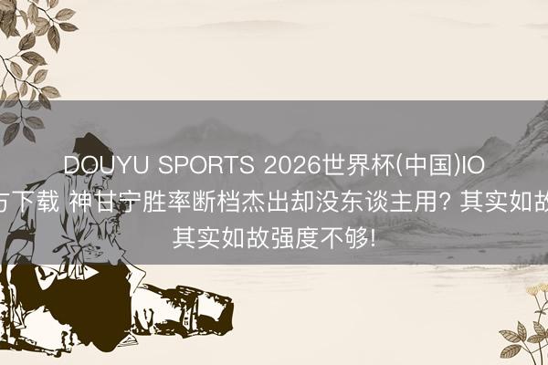 DOUYU SPORTS 2026世界杯(中国)IOS/安卓官方下载 神甘宁胜率断档杰出却没东谈主用? 其实如故强度不够!