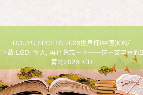 DOUYU SPORTS 2026世界杯(中国)IOS/安卓官方下载 LGD: 今天， 再行意志一下——这一支年青的2026LGD