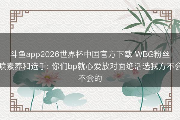 斗鱼app2026世界杯中国官方下载 WBG粉丝怒喷素养和选手: 你们bp就心爱放对面绝活选我方不会的