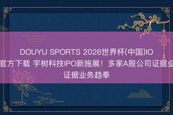 DOUYU SPORTS 2026世界杯(中国)IOS/安卓官方下载 宇树科技IPO新施展！多家A股公司证据业务趋奉