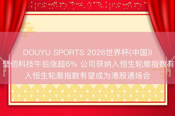 DOUYU SPORTS 2026世界杯(中国)IOS/安卓官方下载 壁仞科技午后涨超6% 公司获纳入恒生轮廓指数有望成为港股通场合