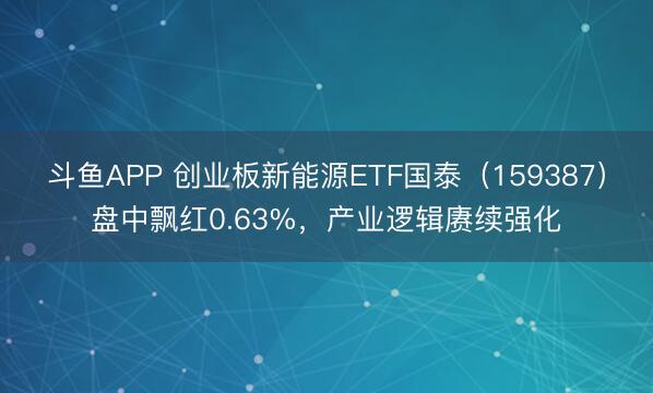 斗鱼APP 创业板新能源ETF国泰（159387）盘中飘红0.63%，产业逻辑赓续强化