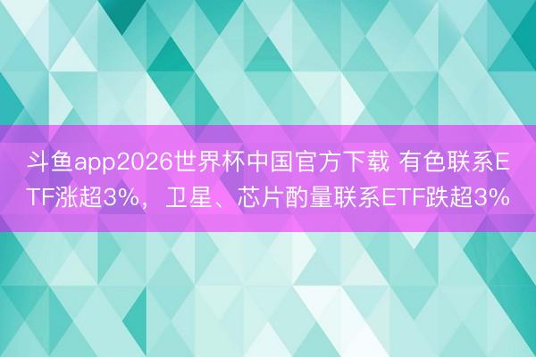斗鱼app2026世界杯中国官方下载 有色联系ETF涨超3%，卫星、芯片酌量联系ETF跌超3%