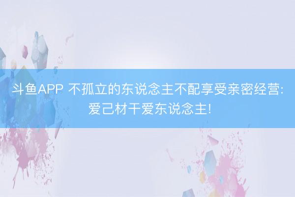 斗鱼APP 不孤立的东说念主不配享受亲密经营: 爱己材干爱东说念主!