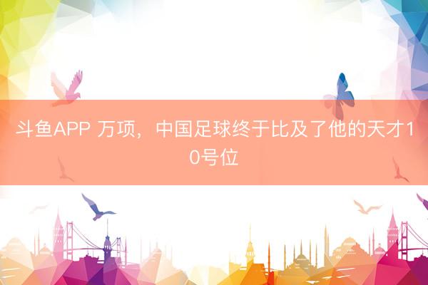 斗鱼APP 万项，中国足球终于比及了他的天才10号位