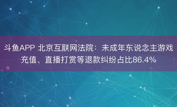 斗鱼APP 北京互联网法院：未成年东说念主游戏充值、直播打赏等退款纠纷占比86.4%