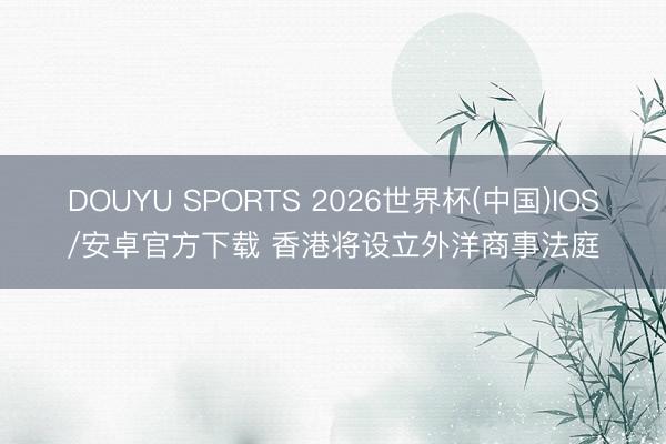 DOUYU SPORTS 2026世界杯(中国)IOS/安卓官方下载 香港将设立外洋商事法庭