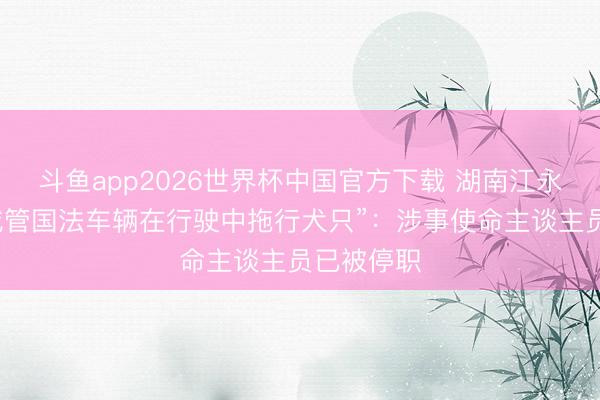 斗鱼app2026世界杯中国官方下载 湖南江永县通报“城管国法车辆在行驶中拖行犬只”：涉事使命主谈主员已被停职