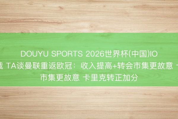 DOUYU SPORTS 2026世界杯(中国)IOS/安卓官方下载 TA谈曼联重返欧冠：收入提高+转会市集更故意 卡里克转正加分