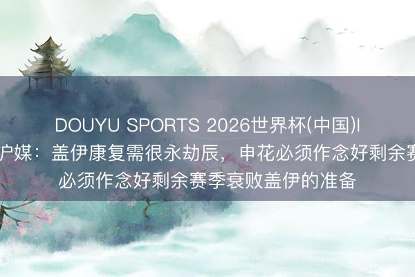 DOUYU SPORTS 2026世界杯(中国)IOS/安卓官方下载 沪媒：盖伊康复需很永劫辰，申花必须作念好剩余赛季衰败盖伊的准备