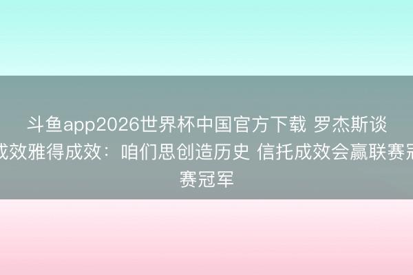 斗鱼app2026世界杯中国官方下载 罗杰斯谈战成效雅得成效：咱们思创造历史 信托成效会赢联赛冠军