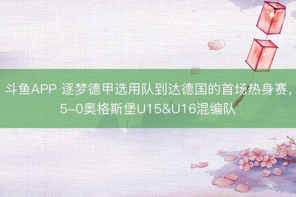斗鱼APP 逐梦德甲选用队到达德国的首场热身赛，5-0奥格斯堡U15&U16混编队
