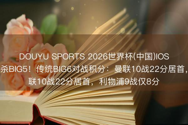 DOUYU SPORTS 2026世界杯(中国)IOS/安卓官方下载 通杀BIG5!传统BIG6对战积分:曼联10战22分居首,利物浦9战仅8分