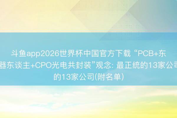 斗鱼app2026世界杯中国官方下载 “PCB+东谈主形机器东谈主+CPO光电共封装”观念: 最正统的13家公司(附名单)