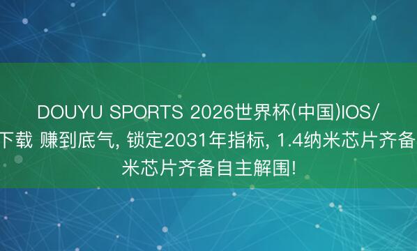 DOUYU SPORTS 2026世界杯(中国)IOS/安卓官方下载 赚到底气， 锁定2031年指标， 1.4纳米芯片齐备自主解围!