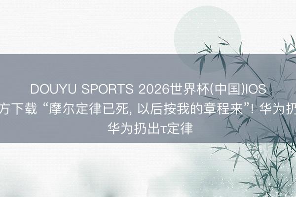 DOUYU SPORTS 2026世界杯(中国)IOS/安卓官方下载 “摩尔定律已死， 以后按我的章程来”! 华为扔出τ定律