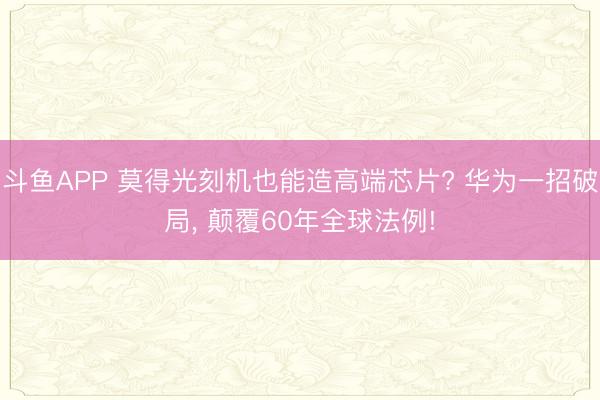 斗鱼APP 莫得光刻机也能造高端芯片? 华为一招破局， 颠覆60年全球法例!