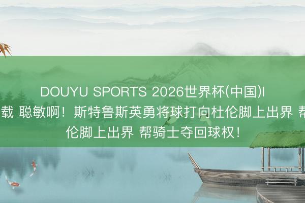 DOUYU SPORTS 2026世界杯(中国)IOS/安卓官方下载 聪敏啊！斯特鲁斯英勇将球打向杜伦脚上出界 帮骑士夺回球权！
