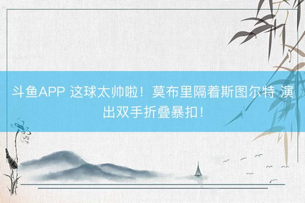 斗鱼APP 这球太帅啦！莫布里隔着斯图尔特 演出双手折叠暴扣！