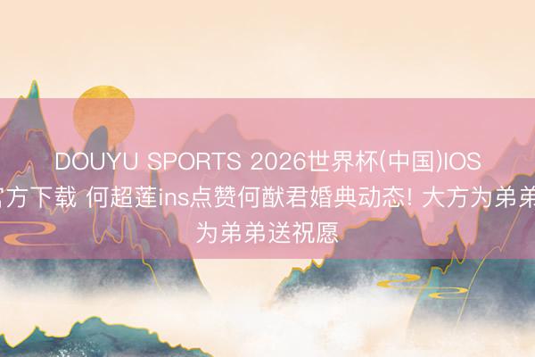 DOUYU SPORTS 2026世界杯(中国)IOS/安卓官方下载 何超莲ins点赞何猷君婚典动态! 大方为弟弟送祝愿