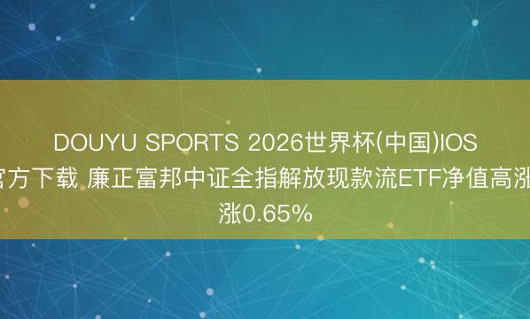 DOUYU SPORTS 2026世界杯(中国)IOS/安卓官方下载 廉正富邦中证全指解放现款流ETF净值高涨0.65%