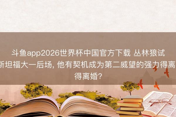 斗鱼app2026世界杯中国官方下载 丛林狼试训斯坦福大一后场， 他有契机成为第二威望的强力得离婚?
