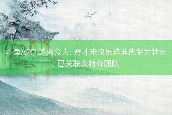 斗鱼APP 选秀众人: 奇才未快乐选迪班萨为状元， 已关联皮特森团队