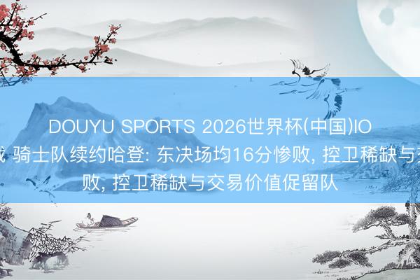 DOUYU SPORTS 2026世界杯(中国)IOS/安卓官方下载 骑士队续约哈登: 东决场均16分惨败， 控卫稀缺与交易价值促留队