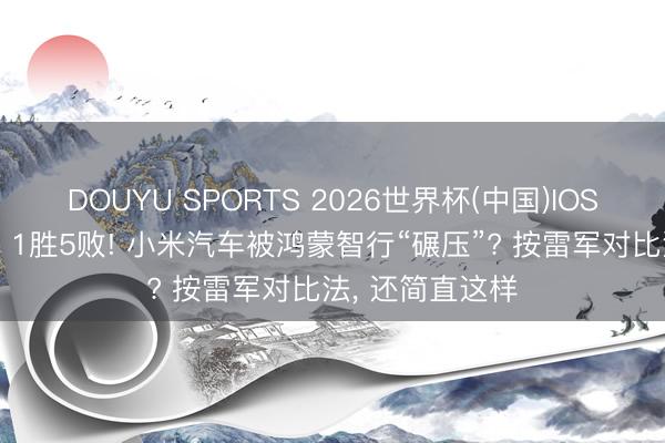 DOUYU SPORTS 2026世界杯(中国)IOS/安卓官方下载 1胜5败! 小米汽车被鸿蒙智行“碾压”? 按雷军对比法， 还简直这样