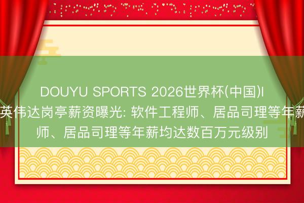 DOUYU SPORTS 2026世界杯(中国)IOS/安卓官方下载 英伟达岗亭薪资曝光: 软件工程师、居品司理等年薪均达数百万元级别