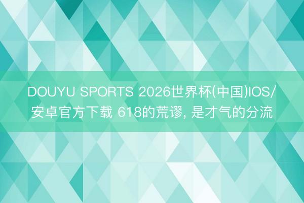 DOUYU SPORTS 2026世界杯(中国)IOS/安卓官方下载 618的荒谬， 是才气的分流